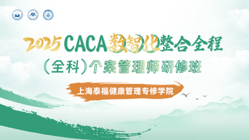 （上海泰福健康管理专修学院）2025CACA数智化整合全程（全科）个案管理师研修班